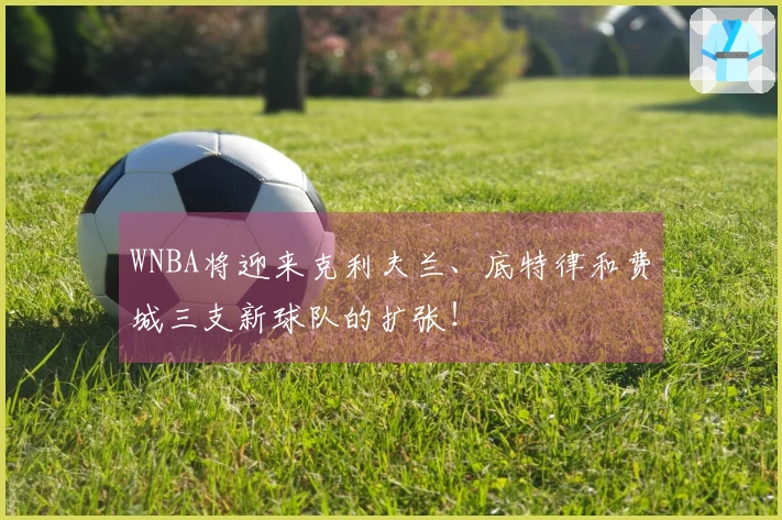 WNBA将迎来克利夫兰、底特律和费城三支新球队的扩张！
