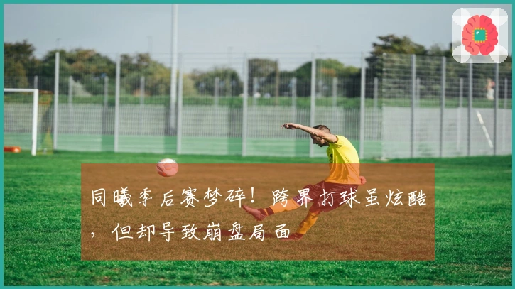 同曦季后赛梦碎！跨界打球虽炫酷，但却导致崩盘局面