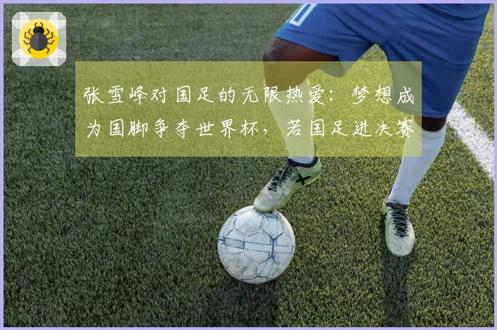 张雪峰对国足的无限热爱：梦想成为国脚争夺世界杯，若国足进决赛甘愿献身现场