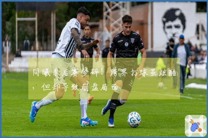 同曦季后赛梦碎！跨界打球虽炫酷，但却导致崩盘局面