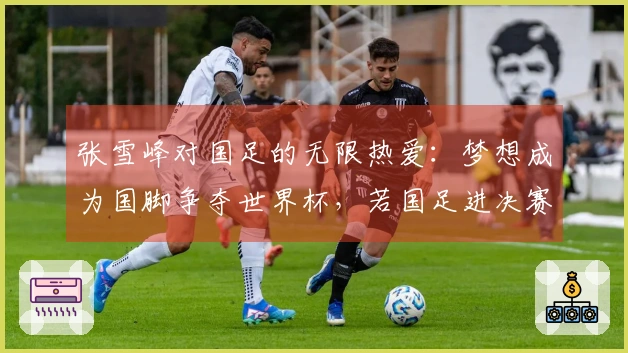 张雪峰对国足的无限热爱：梦想成为国脚争夺世界杯，若国足进决赛甘愿献身现场