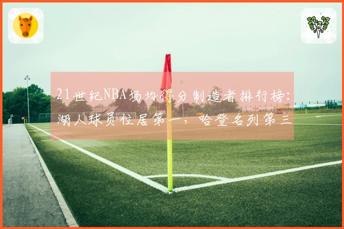 21世纪NBA场均得分制造者排行榜：湖人球员位居第一，哈登名列第三！