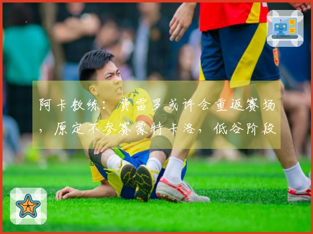 阿卡教练：费雷罗或许会重返赛场，原定不参赛蒙特卡洛，低谷阶段很正常