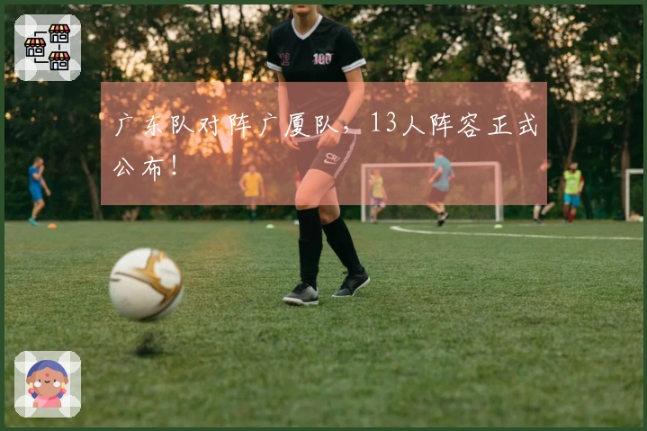 广东队对阵广厦队，13人阵容正式公布！