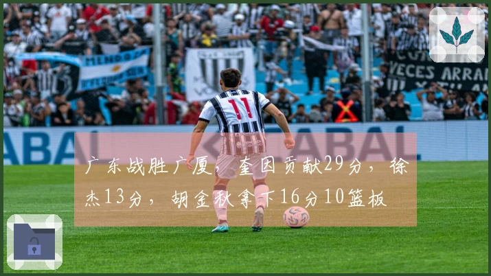 广东战胜广厦，奎因贡献29分，徐杰13分，胡金秋拿下16分10篮板