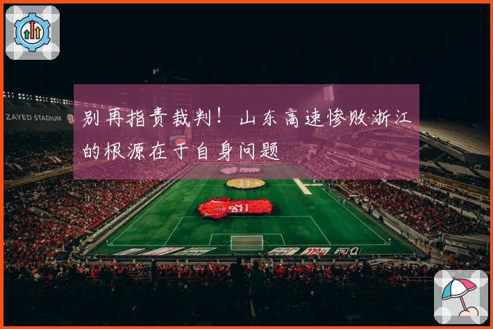 别再指责裁判！山东高速惨败浙江的根源在于自身问题