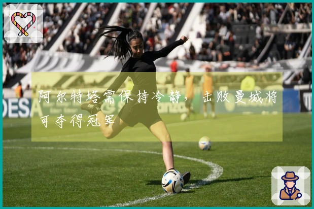 阿尔特塔需保持冷静，击败曼城将可夺得冠军