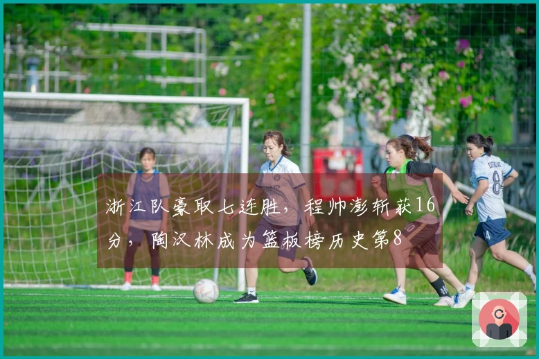 浙江队豪取七连胜，程帅澎斩获16分，陶汉林成为篮板榜历史第8