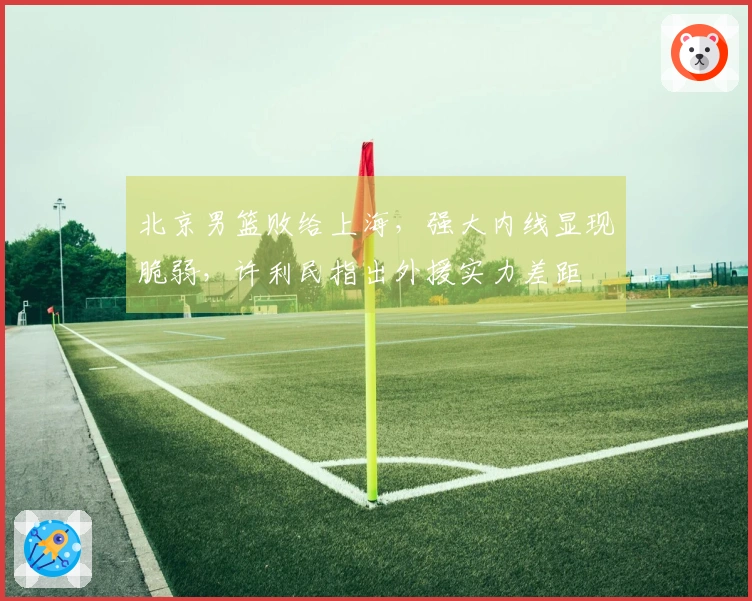 北京男篮败给上海，强大内线显现脆弱，许利民指出外援实力差距