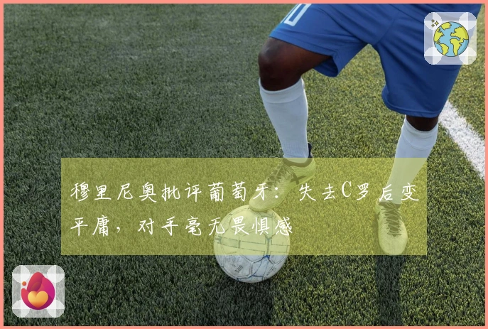 穆里尼奥批评葡萄牙：失去C罗后变平庸，对手毫无畏惧感