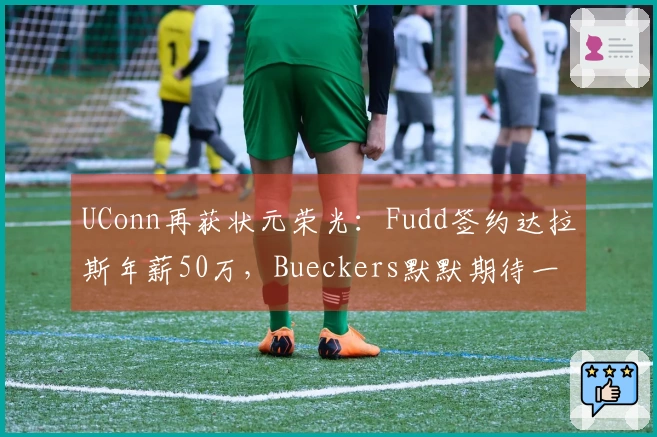 UConn再获状元荣光：Fudd签约达拉斯年薪50万，Bueckers默默期待一年
