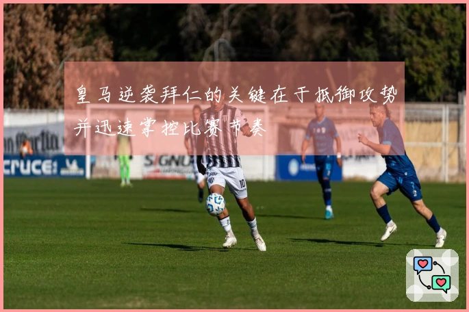 皇马逆袭拜仁的关键在于抵御攻势并迅速掌控比赛节奏