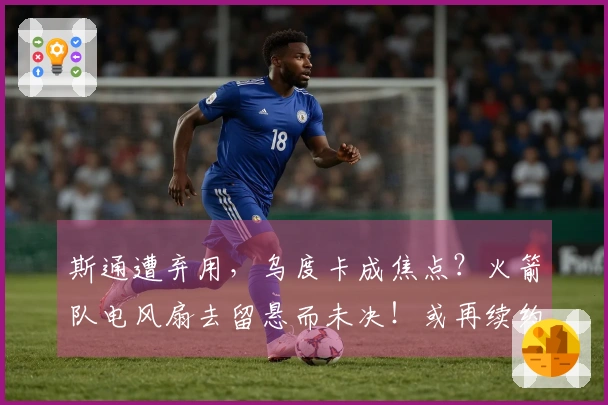 斯通遭弃用，乌度卡成焦点？火箭队电风扇去留悬而未决！或再续约一年