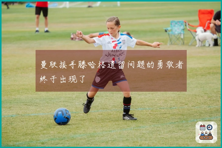曼联接手滕哈格遗留问题的勇敢者终于出现了