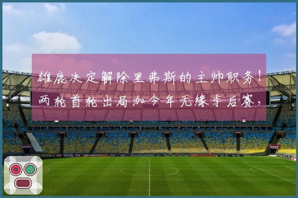 雄鹿决定解除里弗斯的主帅职务！两轮首轮出局加今年无缘季后赛，球迷纷纷认为他不应执教。