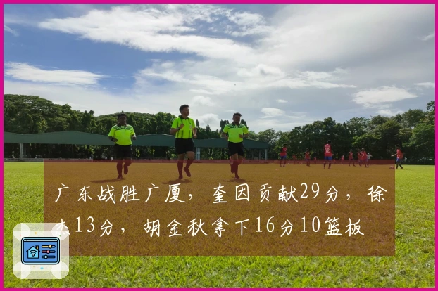 广东战胜广厦，奎因贡献29分，徐杰13分，胡金秋拿下16分10篮板