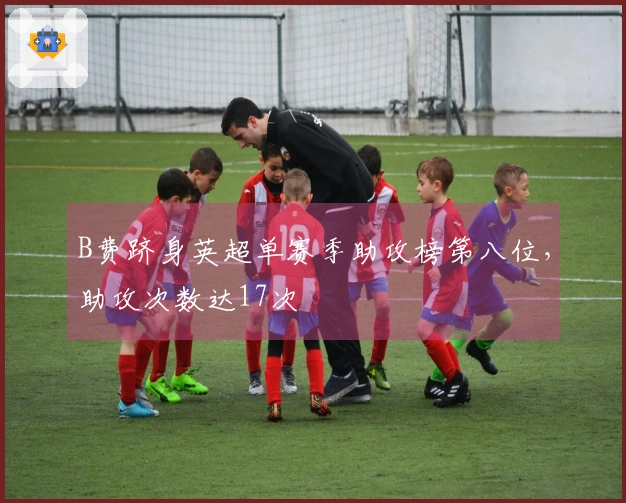 B费跻身英超单赛季助攻榜第八位，助攻次数达17次