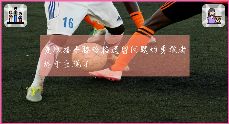 曼联接手滕哈格遗留问题的勇敢者终于出现了
