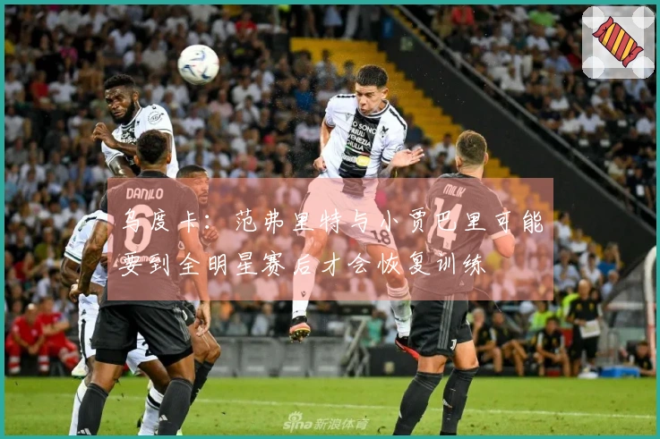 乌度卡：范弗里特与小贾巴里可能要到全明星赛后才会恢复训练