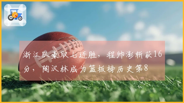 浙江队豪取七连胜，程帅澎斩获16分，陶汉林成为篮板榜历史第8