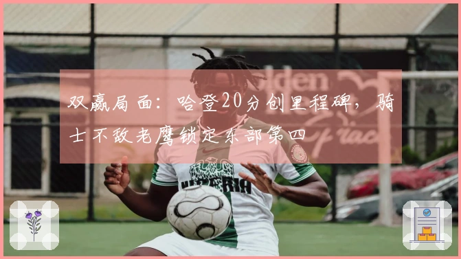 双赢局面：哈登20分创里程碑，骑士不敌老鹰锁定东部第四