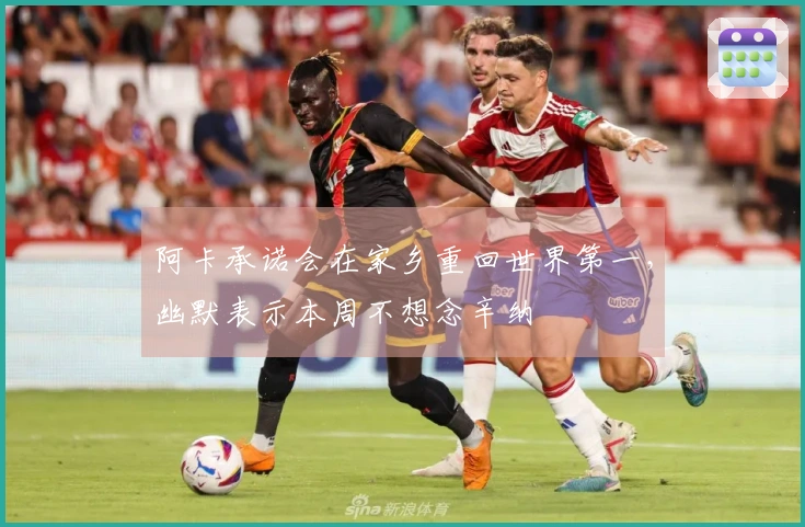 阿卡承诺会在家乡重回世界第一，幽默表示本周不想念辛纳