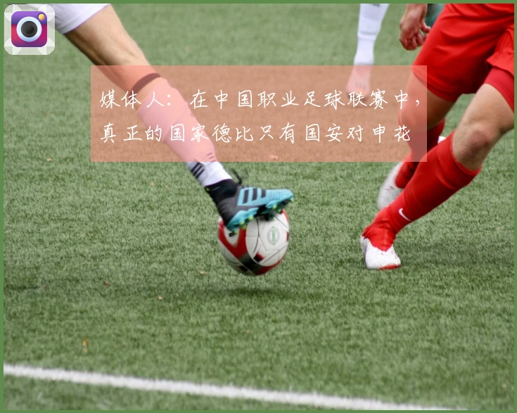 媒体人：在中国职业足球联赛中，真正的国家德比只有国安对申花