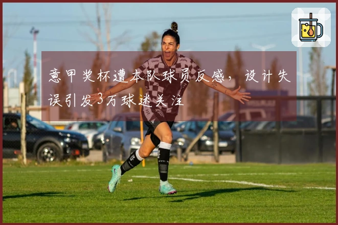 意甲奖杯遭本队球员反感，设计失误引发3万球迷关注